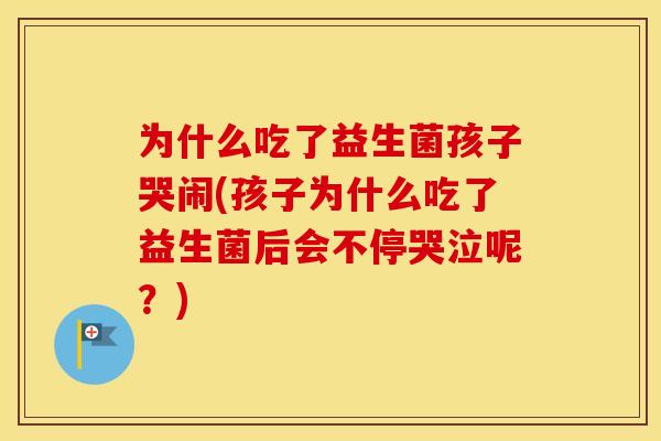 为什么吃了益生菌孩子哭闹(孩子为什么吃了益生菌后会不停哭泣呢?) 为什么吃了益生菌孩子哭闹(孩子为什么吃了益生菌后会不停哭泣呢?)