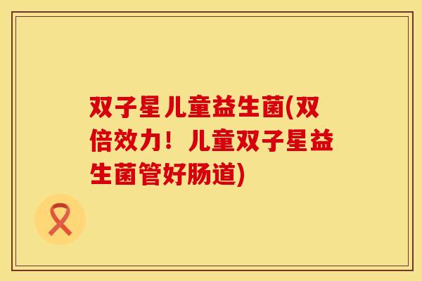 双子星儿童益生菌(双倍效力!儿童双子星益生菌管好肠道) 双子星儿童益生菌(双倍效力!儿童双子星益生菌管好肠道)