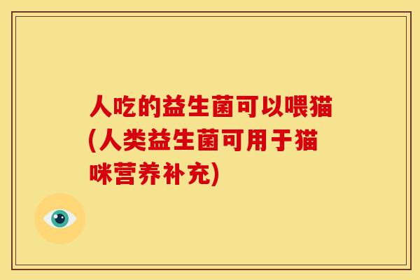 人吃的益生菌可以喂猫(人类益生菌可用于猫咪营养补充) 人吃的益生菌可以喂猫(人类益生菌可用于猫咪营养补充)