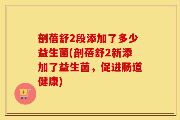 剖蓓舒2段添加了多少益生菌(剖蓓舒2新添加了益生菌，促进肠道健康)