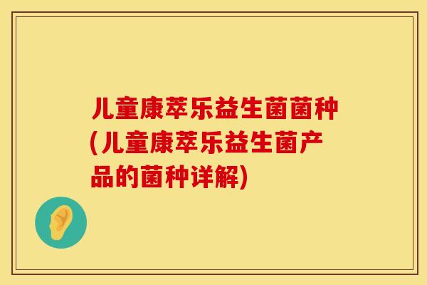 儿童康萃乐益生菌菌种(儿童康萃乐益生菌产品的菌种详解) 儿童康萃乐益生菌菌种(儿童康萃乐益生菌产品的菌种详解)