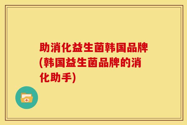 助消化益生菌韩国品牌(韩国益生菌品牌的消化助手)