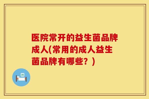医院常开的益生菌品牌成人(常用的成人益生菌品牌有哪些?) 医院常开的益生菌品牌成人(常用的成人益生菌品牌有哪些?)