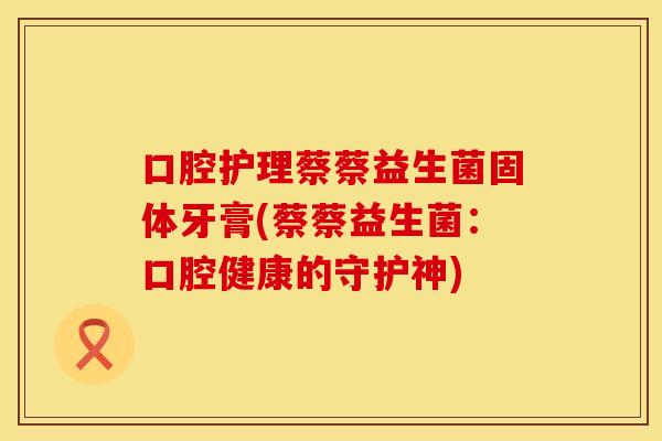 口腔护理蔡蔡益生菌固体牙膏(蔡蔡益生菌:口腔健康的守护神) 口腔护理蔡蔡益生菌固体牙膏(蔡蔡益生菌:口腔健康的守护神)