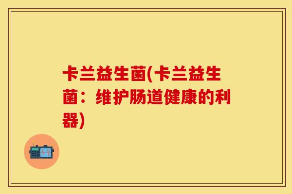 卡兰益生菌(卡兰益生菌：维护肠道健康的利器)