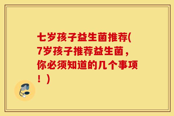 七岁孩子益生菌推荐(7岁孩子推荐益生菌，你必须知道的几个事项！)