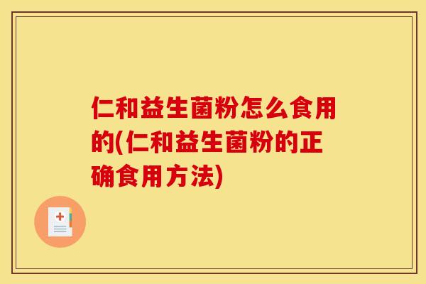 仁和益生菌粉怎么食用的(仁和益生菌粉的正确食用方法) 仁和益生菌粉怎么食用的(仁和益生菌粉的正确食用方法)