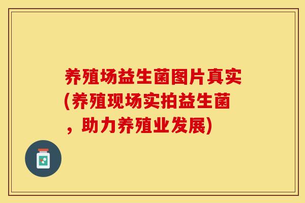 养殖场益生菌图片真实(养殖现场实拍益生菌，助力养殖业发展)