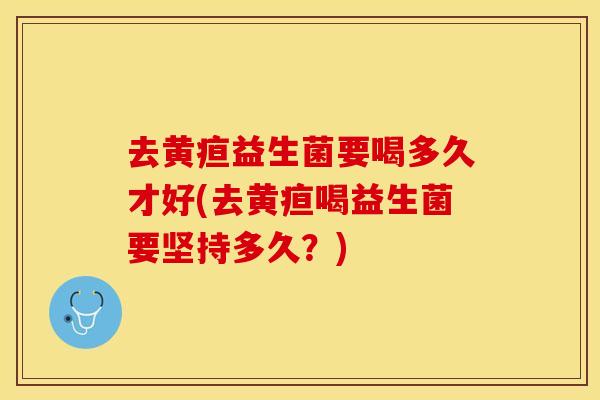 去黄疸益生菌要喝多久才好(去黄疸喝益生菌要坚持多久?) 去黄疸益生菌要喝多久才好(去黄疸喝益生菌要坚持多久?)