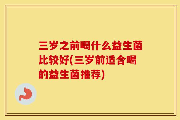 三岁之前喝什么益生菌比较好(三岁前适合喝的益生菌推荐) 三岁之前喝什么益生菌比较好(三岁前适合喝的益生菌推荐)