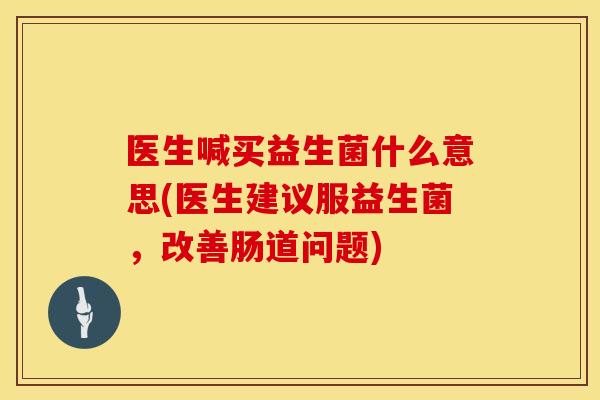 医生喊买益生菌什么意思(医生建议服益生菌,改善肠道问题) 医生喊买益生菌什么意思(医生建议服益生菌,改善肠道问题)