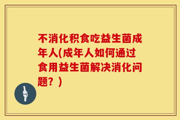 不消化积食吃益生菌成年人(成年人如何通过食用益生菌解决消化问题？)
