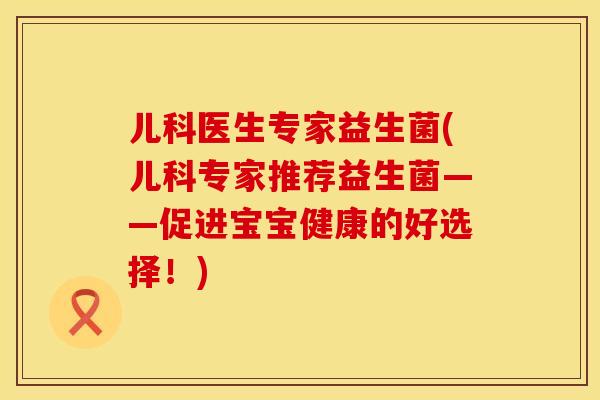 儿科医生专家益生菌(儿科专家推荐益生菌——促进宝宝健康的好选择！)
