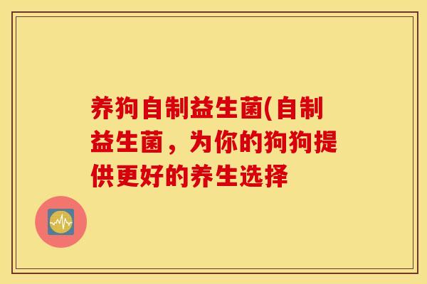 养狗自制益生菌(自制益生菌,为你的狗狗提供更好的养生选择 养狗自制益生菌(自制益生菌,为你的狗狗提供更好的养生选择