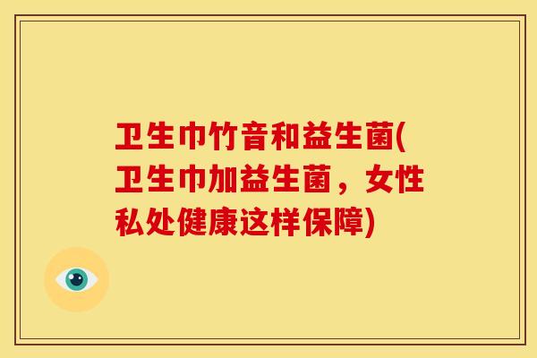 卫生巾竹音和益生菌(卫生巾加益生菌,女性私处健康这样保障) 卫生巾竹音和益生菌(卫生巾加益生菌,女性私处健康这样保障)