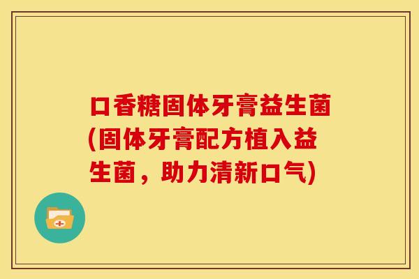 口香糖固体牙膏益生菌(固体牙膏配方植入益生菌,助力清新口气) 口香糖固体牙膏益生菌(固体牙膏配方植入益生菌,助力清新口气)