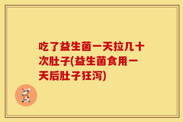 吃了益生菌一天拉几十次肚子(益生菌食用一天后肚子狂泻)