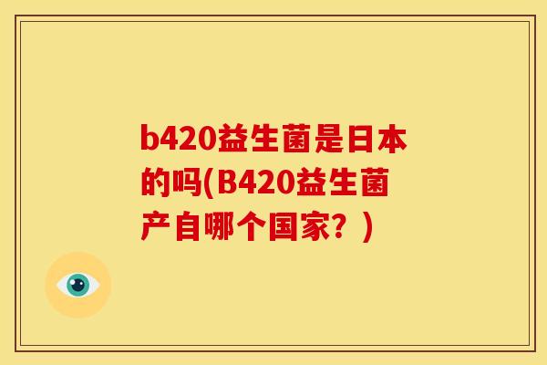 b420益生菌是日本的吗(B420益生菌产自哪个国家？)