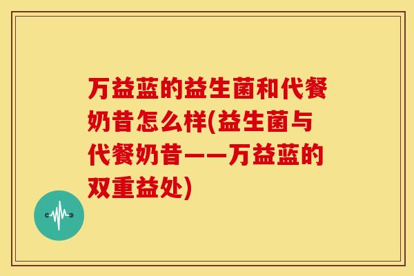 万益蓝的益生菌和代餐奶昔怎么样(益生菌与代餐奶昔——万益蓝的双重益处)