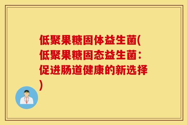 低聚果糖固体益生菌(低聚果糖固态益生菌:促进肠道健康的新选择) 低聚果糖固体益生菌(低聚果糖固态益生菌:促进肠道健康的新选择)