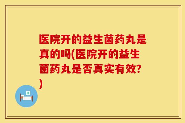 医院开的益生菌药丸是真的吗(医院开的益生菌药丸是否真实有效？)