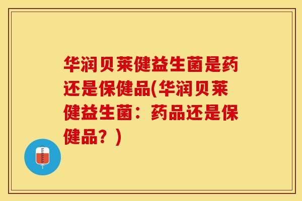 华润贝莱健益生菌是药还是保健品(华润贝莱健益生菌：药品还是保健品？)