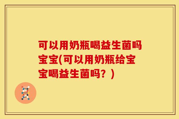 可以用奶瓶喝益生菌吗宝宝(可以用奶瓶给宝宝喝益生菌吗？)