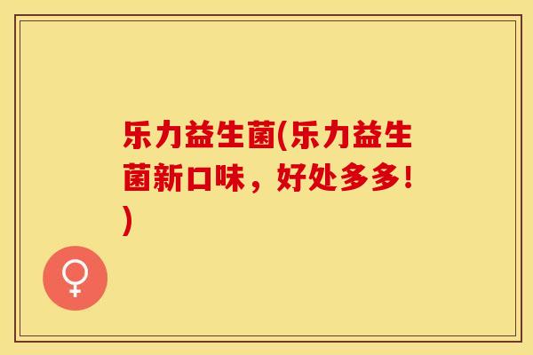 乐力益生菌(乐力益生菌新口味，好处多多！)