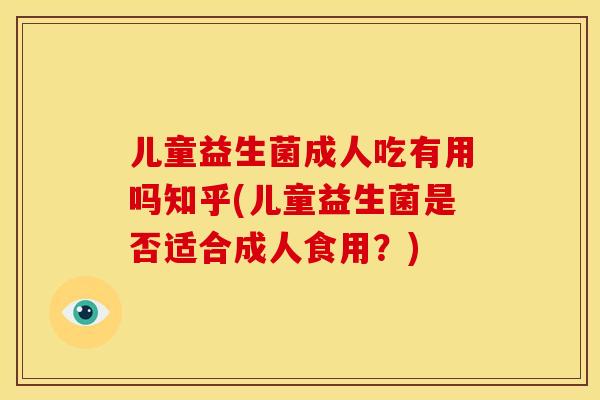 儿童益生菌成人吃有用吗知乎(儿童益生菌是否适合成人食用?) 儿童益生菌成人吃有用吗知乎(儿童益生菌是否适合成人食用?)