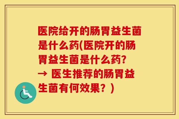医院给开的肠胃益生菌是什么药(医院开的肠胃益生菌是什么药? → 医生推荐的肠胃益生菌有何效果?) 医院给开的肠胃益生菌是什么药(医院开的肠胃益生菌是什么药? → 医生推荐的肠胃益生菌有何效果?)