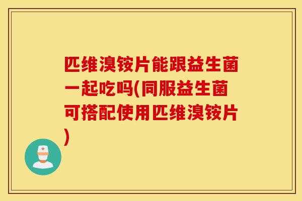 匹维溴铵片能跟益生菌一起吃吗(同服益生菌可搭配使用匹维溴铵片) 匹维溴铵片能跟益生菌一起吃吗(同服益生菌可搭配使用匹维溴铵片)