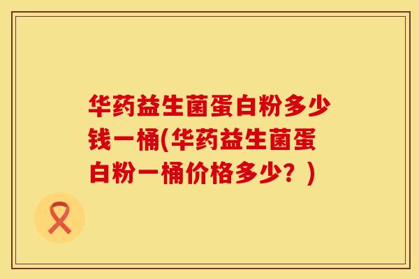 华药益生菌蛋白粉多少钱一桶(华药益生菌蛋白粉一桶价格多少?) 华药益生菌蛋白粉多少钱一桶(华药益生菌蛋白粉一桶价格多少?)