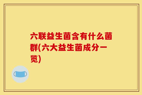 六联益生菌含有什么菌群(六大益生菌成分一览) 六联益生菌含有什么菌群(六大益生菌成分一览)