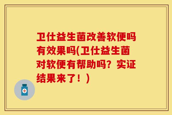 卫仕益生菌改善软便吗有效果吗(卫仕益生菌对软便有帮助吗?实证结果来了!) 卫仕益生菌改善软便吗有效果吗(卫仕益生菌对软便有帮助吗?实证结果来了!)