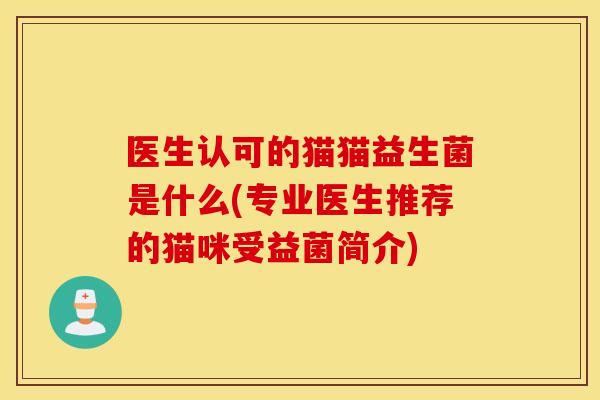 医生认可的猫猫益生菌是什么(专业医生推荐的猫咪受益菌简介)