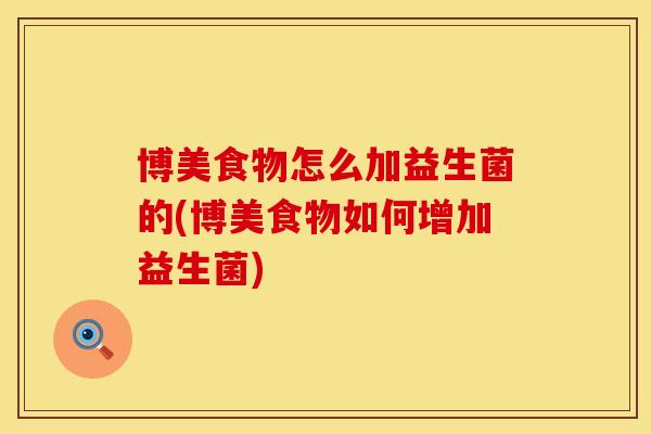 博美食物怎么加益生菌的(博美食物如何增加益生菌)