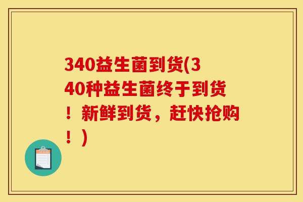 340益生菌到货(340种益生菌终于到货！新鲜到货，赶快抢购！)