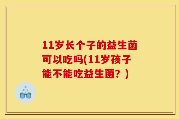11岁长个子的益生菌可以吃吗(11岁孩子能不能吃益生菌?) 11岁长个子的益生菌可以吃吗(11岁孩子能不能吃益生菌?)