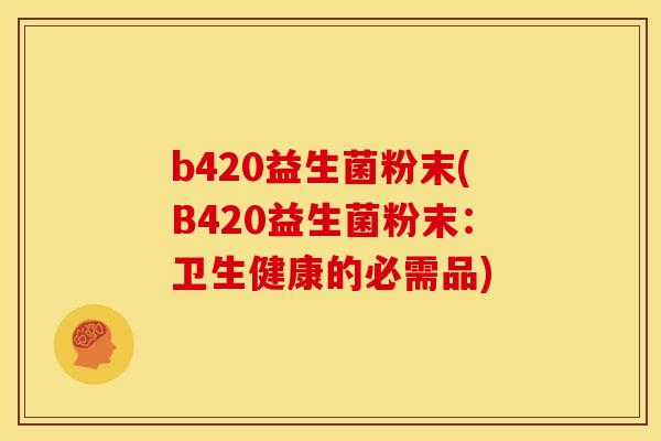b420益生菌粉末(B420益生菌粉末:卫生健康的必需品) b420益生菌粉末(B420益生菌粉末:卫生健康的必需品)