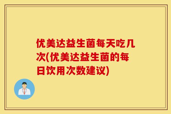 优美达益生菌每天吃几次(优美达益生菌的每日饮用次数建议)