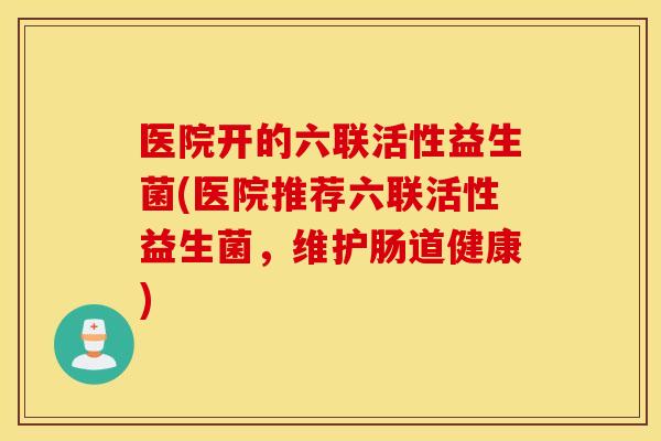 医院开的六联活性益生菌(医院推荐六联活性益生菌,维护肠道健康) 医院开的六联活性益生菌(医院推荐六联活性益生菌,维护肠道健康)