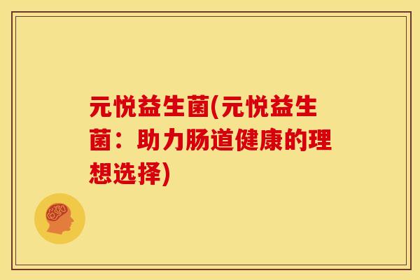 元悦益生菌(元悦益生菌：助力肠道健康的理想选择)