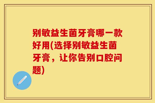 别敏益生菌牙膏哪一款好用(选择别敏益生菌牙膏,让你告别口腔问题) 别敏益生菌牙膏哪一款好用(选择别敏益生菌牙膏,让你告别口腔问题)