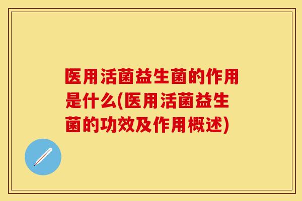 医用活菌益生菌的作用是什么(医用活菌益生菌的功效及作用概述)