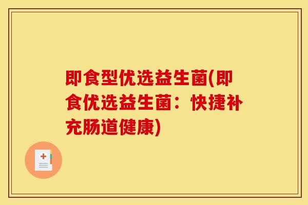 即食型优选益生菌(即食优选益生菌:快捷补充肠道健康) 即食型优选益生菌(即食优选益生菌:快捷补充肠道健康)