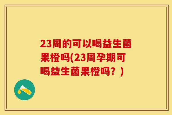 23周的可以喝益生菌果橙吗(23周孕期可喝益生菌果橙吗?) 23周的可以喝益生菌果橙吗(23周孕期可喝益生菌果橙吗?)