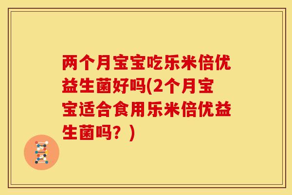 两个月宝宝吃乐米倍优益生菌好吗(2个月宝宝适合食用乐米倍优益生菌吗?) 两个月宝宝吃乐米倍优益生菌好吗(2个月宝宝适合食用乐米倍优益生菌吗?)