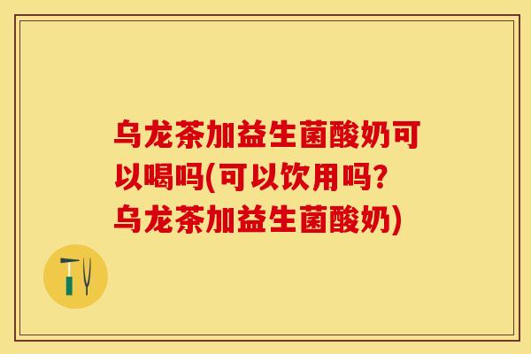 乌龙茶加益生菌酸奶可以喝吗(可以饮用吗?乌龙茶加益生菌酸奶) 乌龙茶加益生菌酸奶可以喝吗(可以饮用吗?乌龙茶加益生菌酸奶)