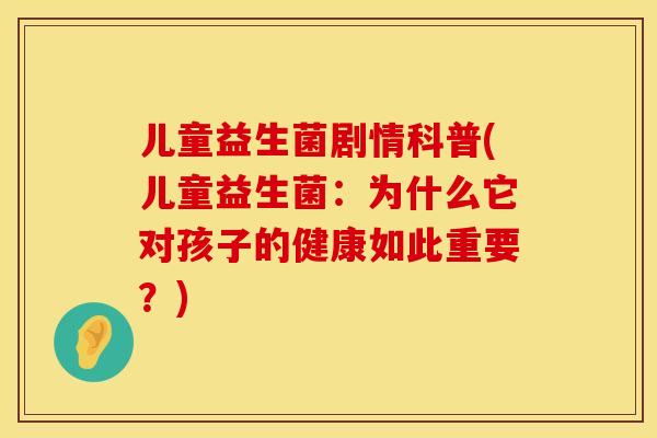 儿童益生菌剧情科普(儿童益生菌：为什么它对孩子的健康如此重要？)