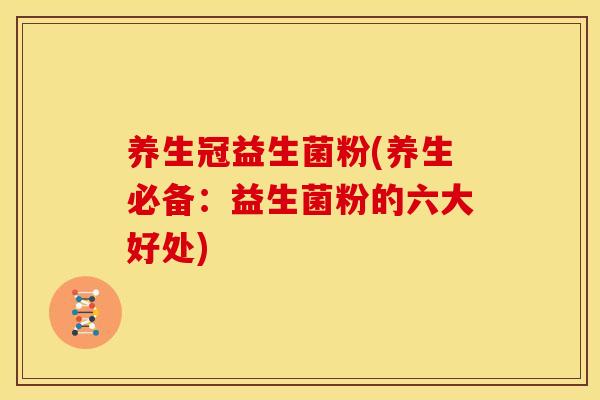 养生冠益生菌粉(养生必备：益生菌粉的六大好处)